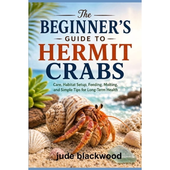 The Beginner's Guide to Hermit Crabs: Care, Habitat Setup, Feeding, Molting, and Simple Tips for Long-Term Health, (Paperback)