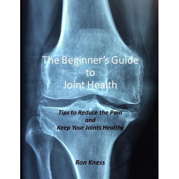 The Beginner's Guide to Joint Health: Tips to Reduce the Pain and Keep Your Joints Healthy, (Paperback)