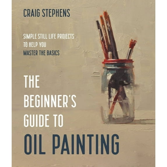 The Beginner's Guide to Oil Painting: Simple Still Life Projects to Help You Master the Basics, (Paperback)