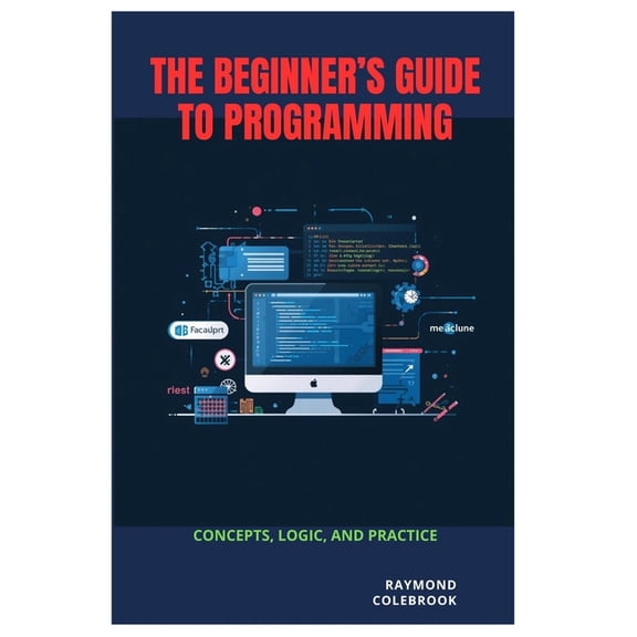 The Beginner's Guide to Programming: Concepts, Logic, and Practice, (Paperback)
