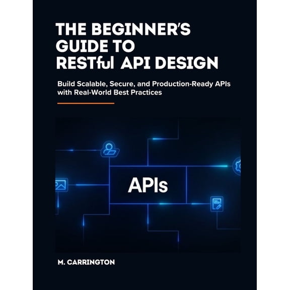 The Beginner's Guide to RESTful API Design: Build Scalable, Secure, and Production-Ready APIs with Real-World Best Pract, (Paperback)