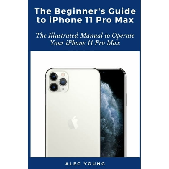 The Beginner's Guide to iPhone 11 Pro Max: The Illustrated Manual to Operate Your iPhone 11 Pro Max, (Paperback)
