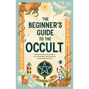 The Beginners Guide to the Occult Understanding the History, Key Concepts, and Practices of the Supernatural, Paperback