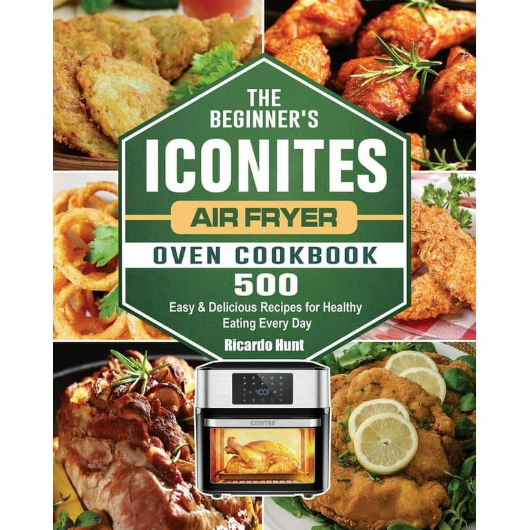 The Beginner's Iconites Air Fryer Oven Cookbook: 500 Easy & Delicious Recipes for Healthy Eating Every Day [Book]