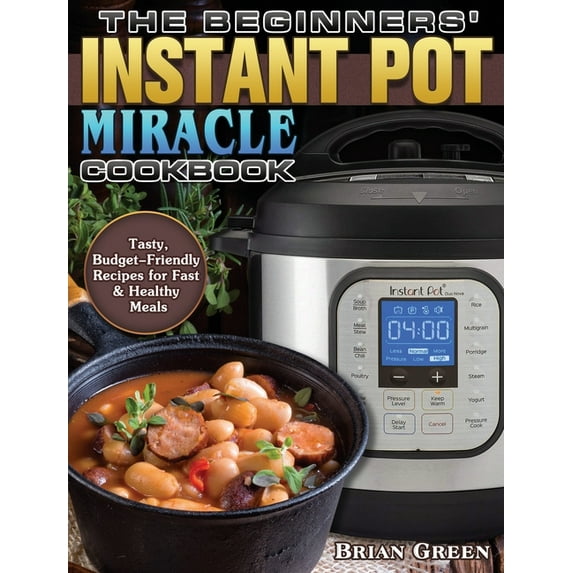 The Beginners' Instant Pot Miracle Cookbook: Tasty, Budget-Friendly Recipes for Fast & Healthy Meals, (Hardcover)