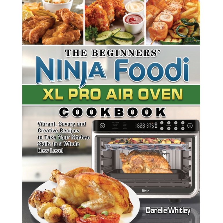 The Beginners' Ninja Foodi XL Pro Air Oven Cookbook: Vibrant, Savory and  Creative Recipes to Take Your Kitchen Skills to a Whole New Level by  Danelle Whitley