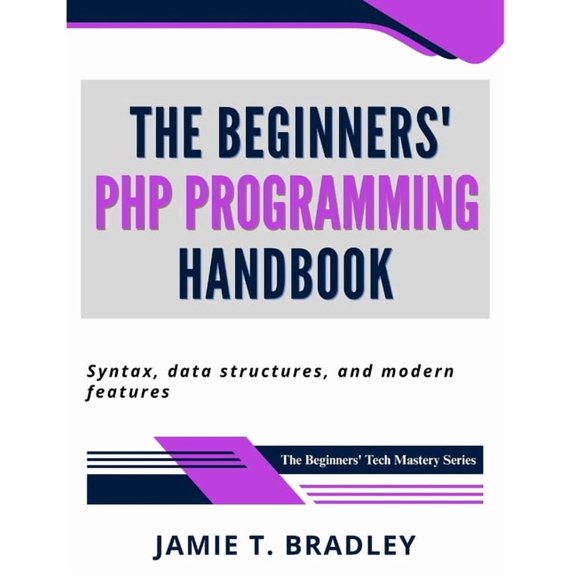 The Beginners' Tech Mastery The Beginners' PHP Programming Handbook: Syntax, Data Structures, and Modern Features, (Paperback)