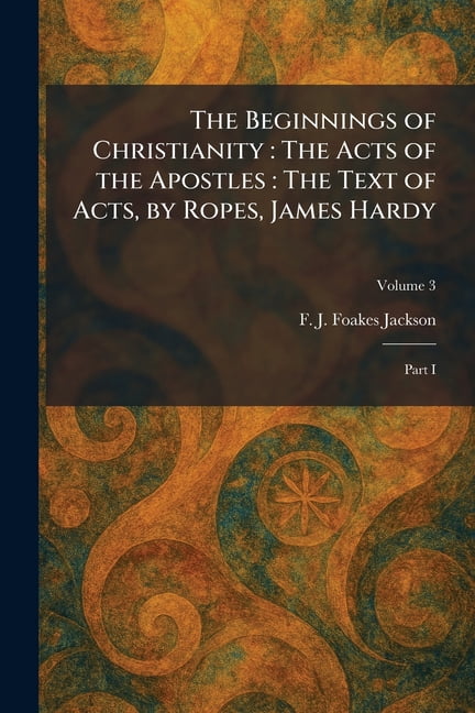 The Beginnings of Christianity: The Acts of the Apostles: The Text of Acts, by Ropes, James Hardy: Part I, (Paperback)