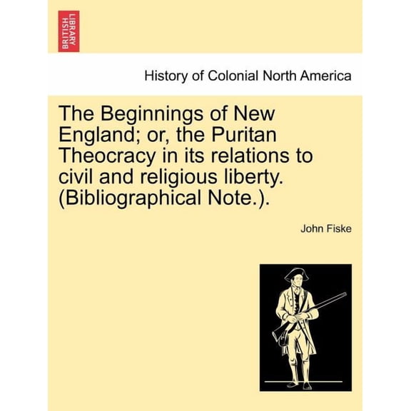 The Beginnings of New England; Or, the Puritan Theocracy in Its Relations to Civil and Religious Liberty. (Bibliographical Note.). (Paperback)
