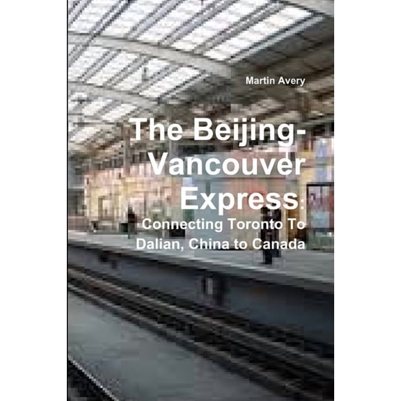 The Beijing-Vancouver Express: Connecting Toronto To Dalian, China to Canada, (Paperback)