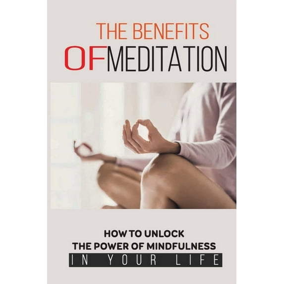 The Benefits Of Meditation : How To Unlock The Power Of Mindfulness In Your Life: Mindfulness For Beginners (Paperback)