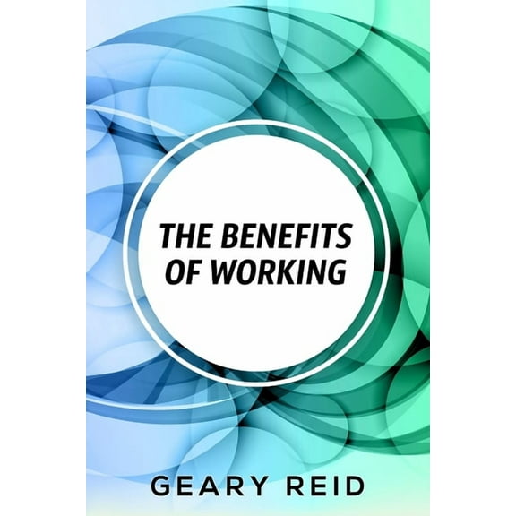 The Benefits of Working: Working has many benefits for you. (Paperback) by Geary Reid