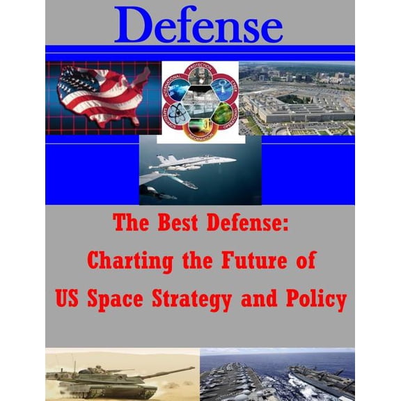 The Best Defense : Charting the Future of Us Space Strategy and Policy