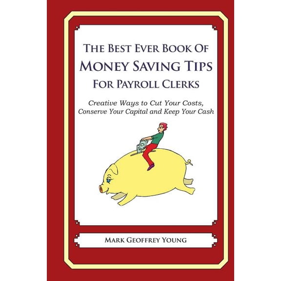 The Best Ever Book of Money Saving Tips for Payroll Clerks: Creative Ways to Cut Your Costs, Conserve Your Capital and Keep Your Cash