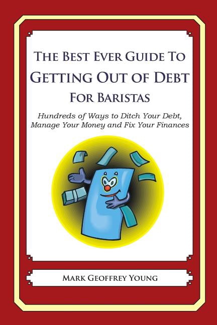 The Best Ever Guide to Getting Out of Debt for Baristas: Hundreds of Ways to Ditch Your Debt, Manage Your Money and Fix Your Finances