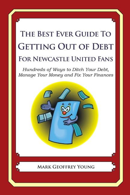 The Best Ever Guide to Getting Out of Debt for Newcastle United Fans: Hundreds of Ways to Ditch Your Debt, Manage Your Money and Fix Your Finances