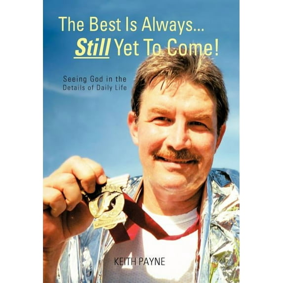 The Best Is Always. Still Yet to Come!: Seeing God in the Details of Daily Life Hardcover 1462051960 9781462051960 Keith Payne