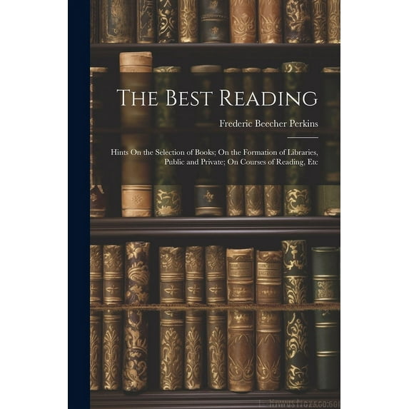 The Best Reading : Hints On the Selection of Books; On the Formation of Libraries, Public and Private; On Courses of Reading, Etc (Paperback)