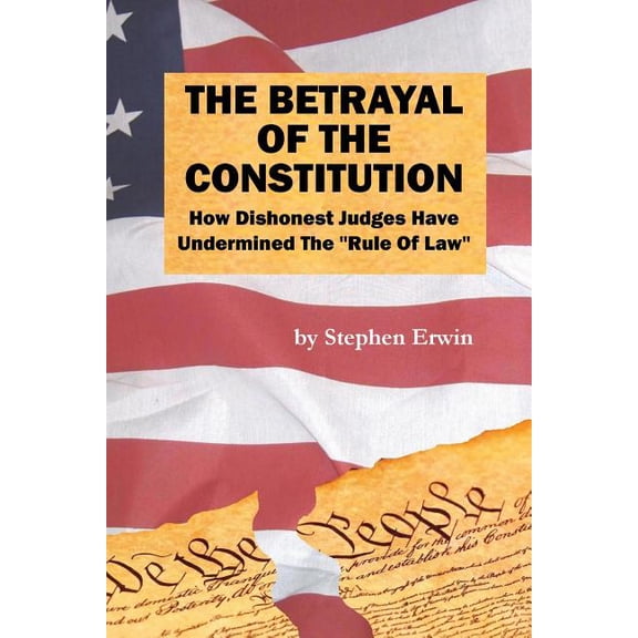 The Betrayal of the Constitution: How Dishonest Judges Have Undermined The 'Rule Of Law' Paperback 1489573283 9781489573285 Mr. Stephen Erwin