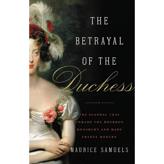 The Betrayal of the Duchess : The Scandal That Unmade the Bourbon Monarchy and Made France Modern (Hardcover)