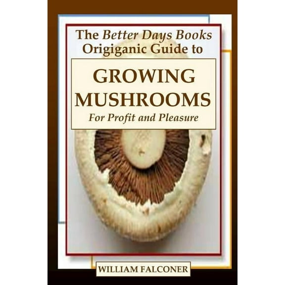 The Better Days Books Origiganic Guide to Growing Mushrooms for Profit and Pleasure