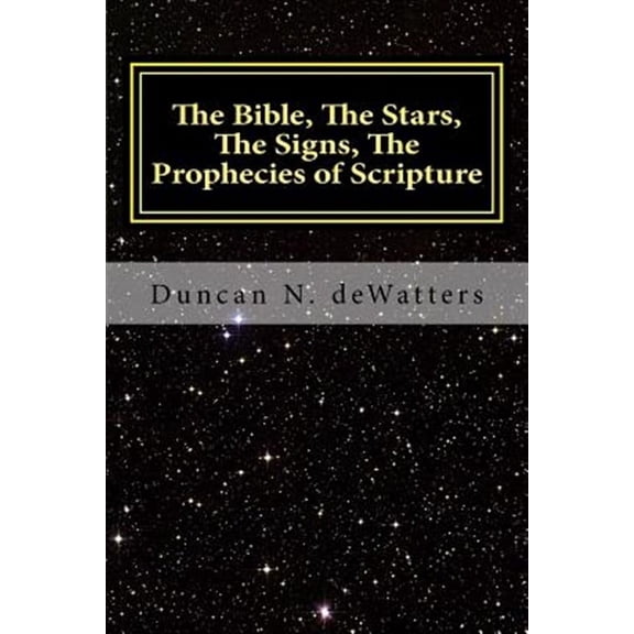 The Bible, The Stars, The Signs, The Prophecies of Scripture: A Guide to the Stars that Appear in (Paperback) by Duncan N Dewatters