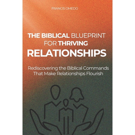 The Biblical Blueprint for Thriving Relationships: Rediscovering the Biblical Commands That Make Relationships Flourish, (Paperback)