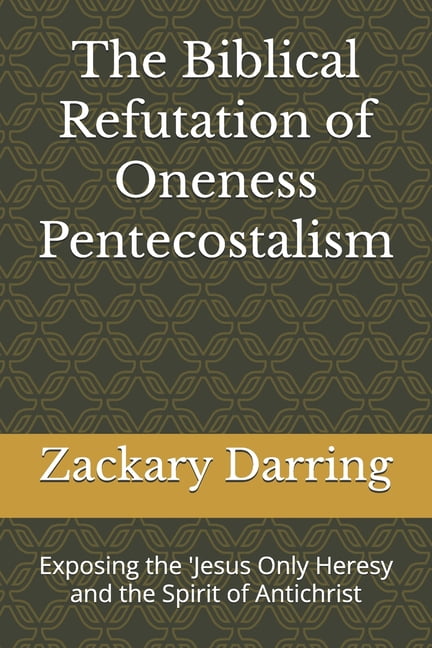 The Biblical Refutation of Oneness Pentecostalism: Exposing the 'Jesus Only Heresy and the Spirit of Antichrist, (Paperback)