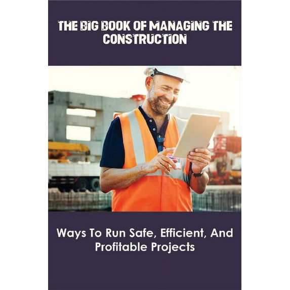 The Big Book Of Managing The Construction_ Ways To Run Safe, Efficient, And Profitable Projects : Fundamentals Construction Management (Paperback)