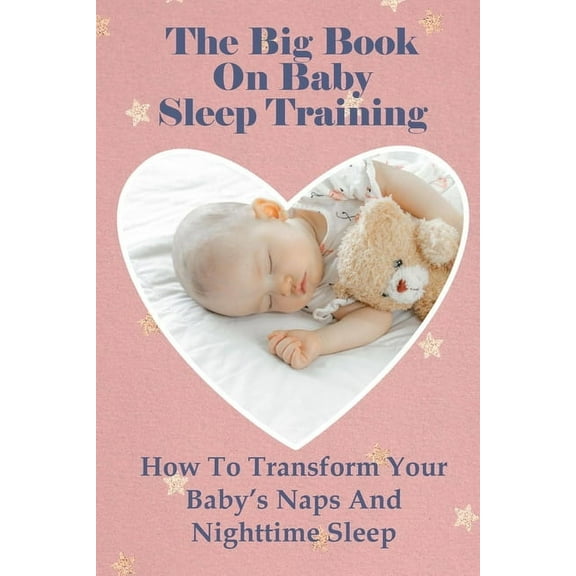 The Big Book On Baby Sleep Training: How To Transform Your Baby's Naps And Nighttime Sleep, (Paperback)