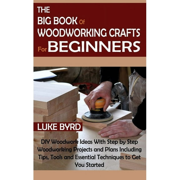 The Big Book of Woodworking Crafts for Beginners: DIY Woodwork Ideas With Step by Step Woodworking Projects and Plans In, (Hardcover)