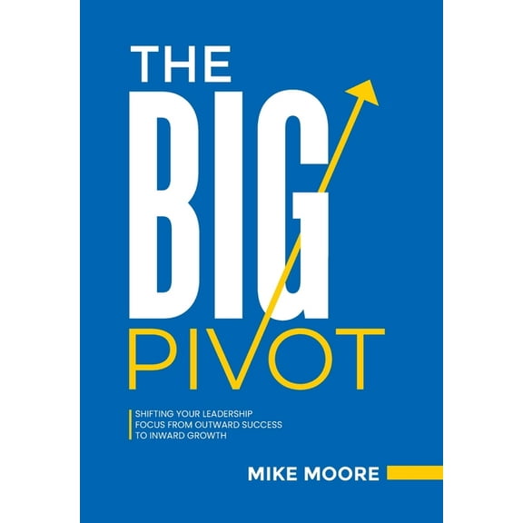 The Big Pivot: Shifting Your Leadership Focus from Outward Success to Inward Growth, (Hardcover)