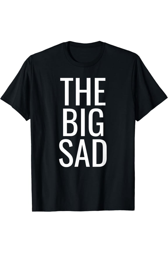The Big Sad Funny Gift For A Sad Boy Girl Man or Woman T-Shirt men and women can wear, black, white, gifts