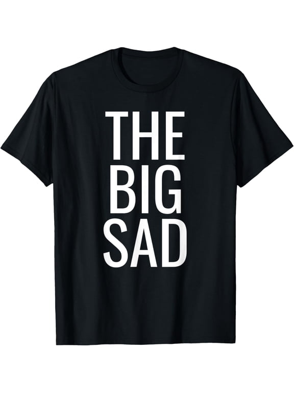 The Big Sad Funny Gift For A Sad Boy Girl Man or Woman T-Shirt men and women can wear, black, white, gifts