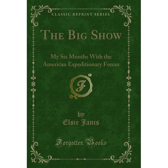 The Big Show: My Six Months With the American Expeditionary Forces (Classic Reprint)