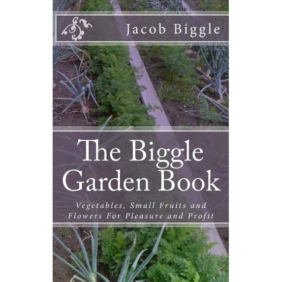 The Biggle Garden Book : Vegetables, Small Fruits and Flowers for Pleasure and Profit