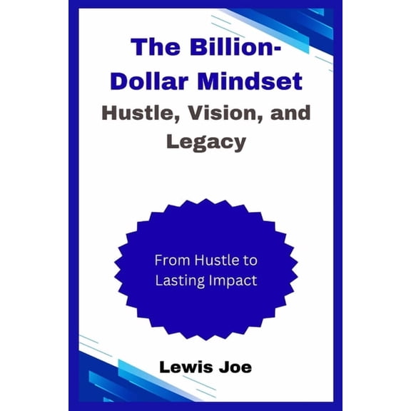 The Billion-Dollar Mindset Hustle, Vision, and Legacy: From Hustle to Lasting Impact, (Paperback)
