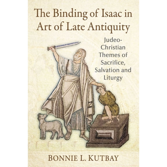 The Binding of Isaac in Art of Late Antiquity: Judeo-Christian Themes of Sacrifice, Salvation and Liturgy, (Paperback)