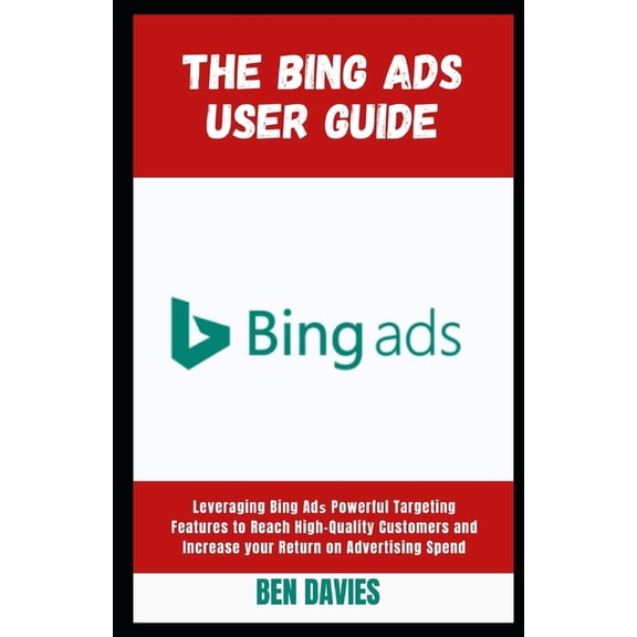 The Bing Ads User Guide: Leveraging Bing Ad Powerful Targeting Features to Reach High-Quality Customers and I, (Paperback)