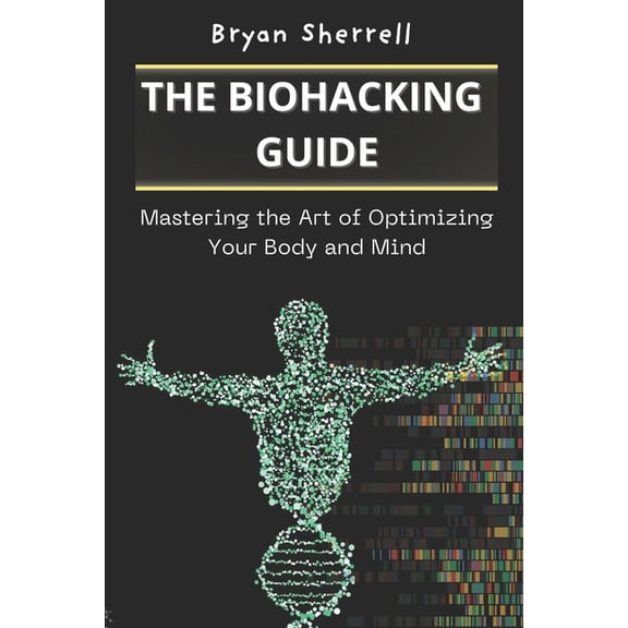 The Biohacking Guide: Mastering the Art of Optimizing Your Body and Mind, (Paperback)