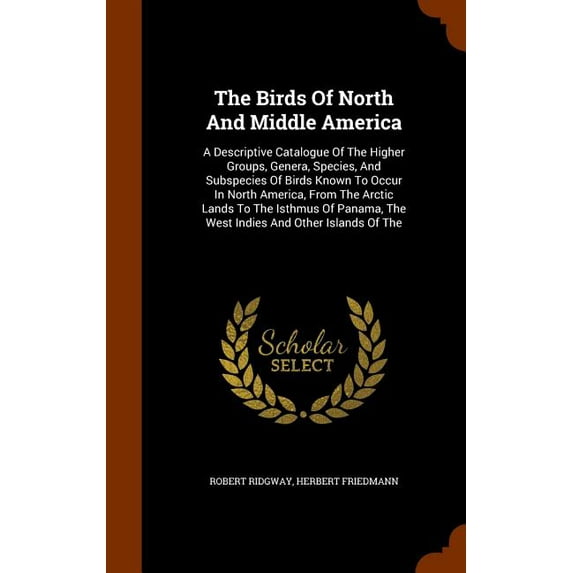 The Birds Of North And Middle America : A Descriptive Catalogue Of The Higher Groups, Genera, Species, And Subspecies Of Birds Known To Occur In North America, From The Arctic Lands To The Isthmus Of Panama, The West Indies And Other Islands Of The (Hardcover)