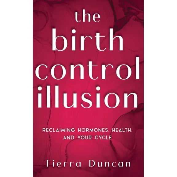 The Birth Control Illusion: Reclaiming Hormones, Health, and Your Cycle, (Hardcover)