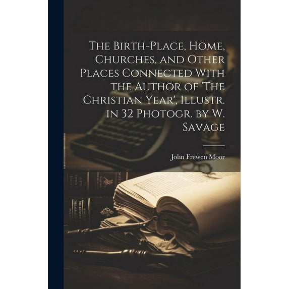 The Birth-Place, Home, Churches, and Other Places Connected With the Author of 'The Christian Year', Illustr. in 32 Phot, (Paperback)