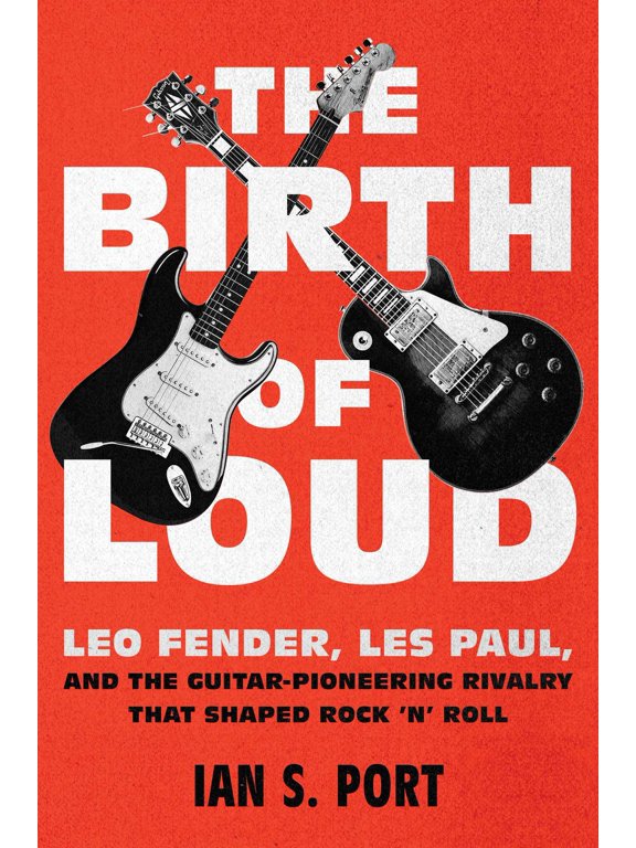 The Birth of Loud : Leo Fender, Les Paul, and the Guitar-Pioneering Rivalry That Shaped Rock 'n' Roll (hardcover)