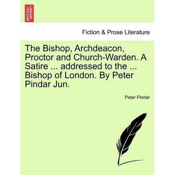 The Bishop, Archdeacon, Proctor and Church-Warden. a Satire ... Addressed to the ... Bishop of London. by Peter Pindar Jun. (Paperback)