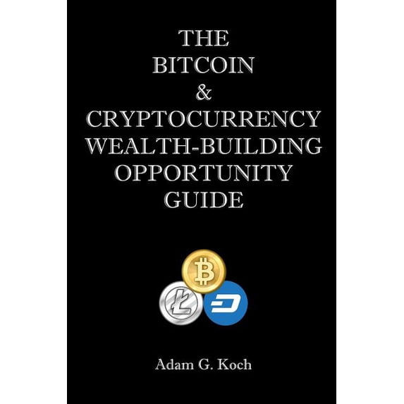 The Bitcoin Cryptocurrency Wealth-Building Opportunity Guide Paperback 1543060889 9781543060881 Mr Adam G. Koch