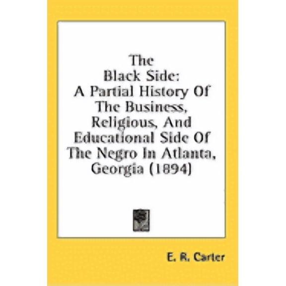 The Black Side : A Partial History Of The Business, Religious, And Educational Side Of The Negro In Atlanta, Georgia (1894) (Hardcover)