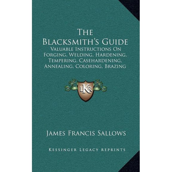 The Blacksmith's Guide: Valuable Instructions On Forging, Welding, Hardening, Tempering, Casehardening, Annealing, Color, (Hardcover)
