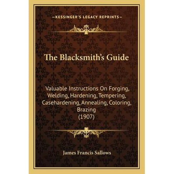 The Blacksmith's Guide : Valuable Instructions On Forging, Welding, Hardening, Tempering, Casehardening, Annealing, Coloring, Brazing (1907)