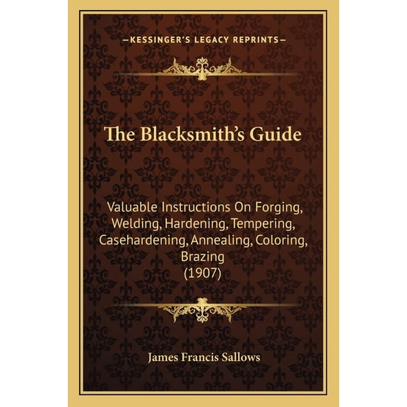 The Blacksmith's Guide: Valuable Instructions On Forging, Welding, Hardening, Tempering, Casehardening, Annealing, Color, (Paperback)